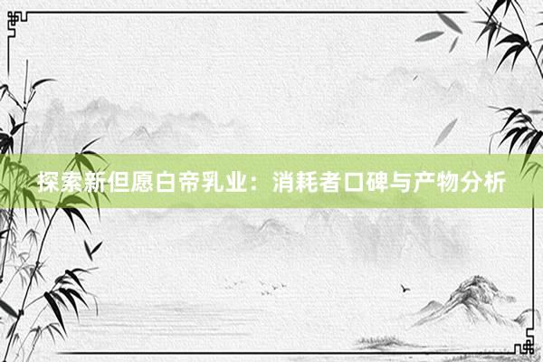 探索新但愿白帝乳业:消耗者口碑与产物分析