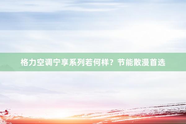 格力空调宁享系列若何样？节能散漫首选