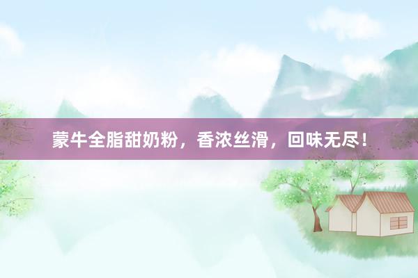蒙牛全脂甜奶粉，香浓丝滑，回味无尽！