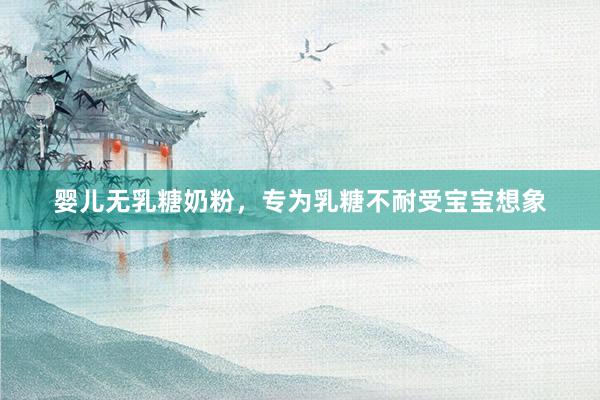 婴儿无乳糖奶粉，专为乳糖不耐受宝宝想象