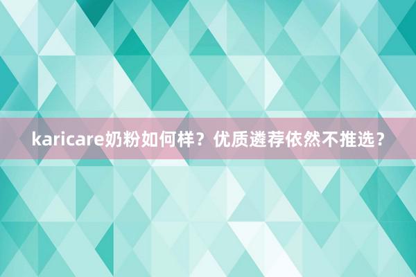 karicare奶粉如何样？优质遴荐依然不推选？