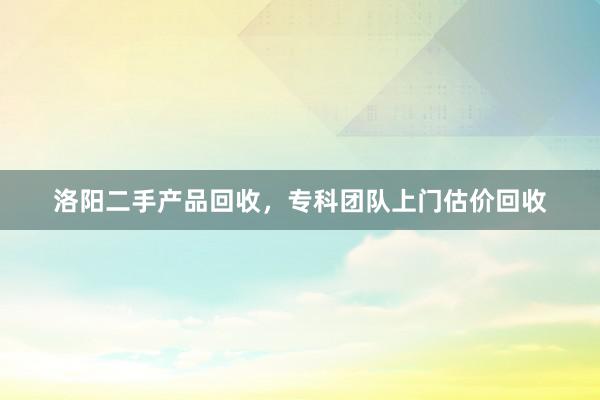 洛阳二手产品回收，专科团队上门估价回收