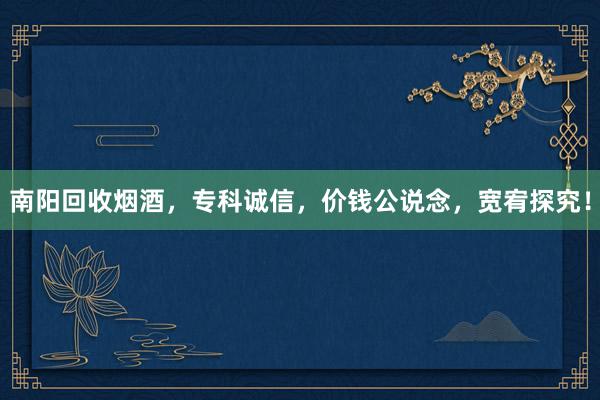 南阳回收烟酒，专科诚信，价钱公说念，宽宥探究！